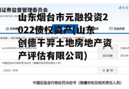 山东烟台市元融投资2022债权资产(山东创德干羿土地房地产资产评估有限公司)