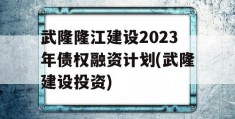 武隆隆江建设2023年债权融资计划(武隆建设投资)