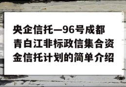 央企信托—96号成都青白江非标政信集合资金信托计划的简单介绍