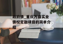 政府债_重庆万盛实业债权定融项目的简单介绍