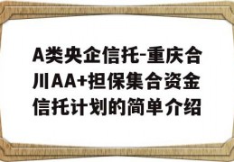 A类央企信托-重庆合川AA+担保集合资金信托计划的简单介绍