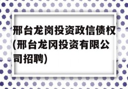 邢台龙岗投资政信债权(邢台龙冈投资有限公司招聘)