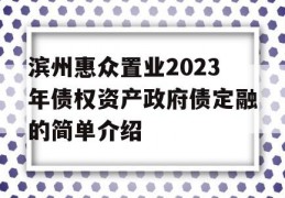 滨州惠众置业2023年债权资产政府债定融的简单介绍