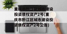 重庆市黔江区城市建设投资债权资产2号(重庆市黔江区城市建设投资债权资产2号公告)