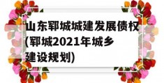 山东郓城城建发展债权(郓城2021年城乡建设规划)