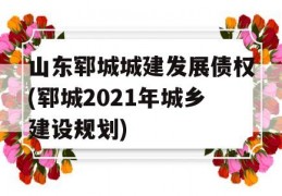 山东郓城城建发展债权(郓城2021年城乡建设规划)