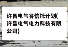 许昌电气谷信托计划(许昌电气电力科技有限公司)