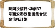 陕国投信托-华创37号西安秦汉集团集合资金信托计划