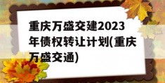 重庆万盛交建2023年债权转让计划(重庆万盛交通)