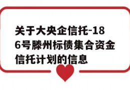 关于大央企信托-186号滕州标债集合资金信托计划的信息