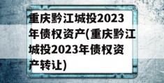 重庆黔江城投2023年债权资产(重庆黔江城投2023年债权资产转让)