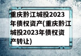 重庆黔江城投2023年债权资产(重庆黔江城投2023年债权资产转让)