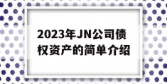 2023年JN公司债权资产的简单介绍