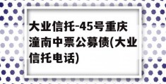 大业信托-45号重庆潼南中票公募债(大业信托电话)