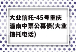 大业信托-45号重庆潼南中票公募债(大业信托电话)