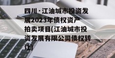 四川·江油城市投资发展2023年债权资产拍卖项目(江油城市投资发展有限公司债权转让)