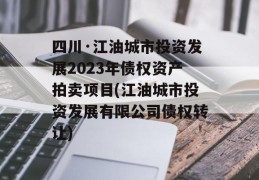 四川·江油城市投资发展2023年债权资产拍卖项目(江油城市投资发展有限公司债权转让)