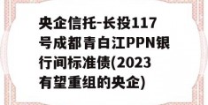 央企信托-长投117号成都青白江PPN银行间标准债(2023有望重组的央企)