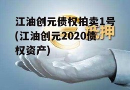 江油创元债权拍卖1号(江油创元2020债权资产)