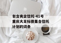 包含央企信托-41号重庆大足标债集合信托计划的词条