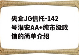 央企JG信托-142号淮安AA+纯市级政信的简单介绍