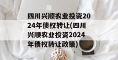 四川兴顺农业投资2024年债权转让(四川兴顺农业投资2024年债权转让政策)