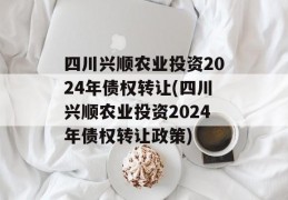 四川兴顺农业投资2024年债权转让(四川兴顺农业投资2024年债权转让政策)