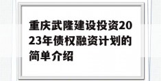 重庆武隆建设投资2023年债权融资计划的简单介绍