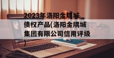 2023年洛阳金隅城债权产品(洛阳金隅城集团有限公司信用评级)