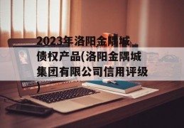 2023年洛阳金隅城债权产品(洛阳金隅城集团有限公司信用评级)