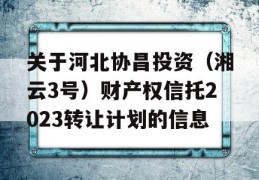 关于河北协昌投资（湘云3号）财产权信托2023转让计划的信息