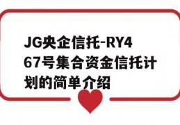 JG央企信托-RY467号集合资金信托计划的简单介绍