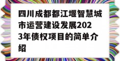 四川成都都江堰智慧城市运营建设发展2023年债权项目的简单介绍