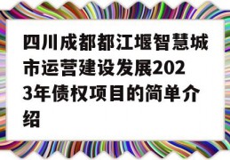 四川成都都江堰智慧城市运营建设发展2023年债权项目的简单介绍