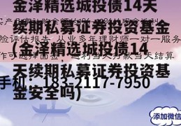 金泽精选城投债14天续期私募证券投资基金(金泽精选城投债14天续期私募证券投资基金安全吗)