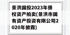 景洪国投2023年债权资产拍卖(景洪市国有资产投资有限公司2020年披露)