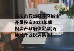 重庆市万盛经开区城市开发投资2023年债权资产政府债定融(万盛经开区投资集团)