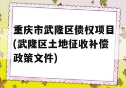 重庆市武隆区债权项目(武隆区土地征收补偿政策文件)