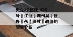 央企JG信托-426号‮江浙‬湖州吴‮区兴‬永‮债续‬政信的简单介绍