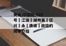 央企JG信托-426号‮江浙‬湖州吴‮区兴‬永‮债续‬政信的简单介绍