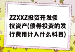 ZZXXZ投资开发债权资产(债券投资的发行费用计入什么科目)