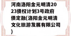 河南洛阳金元明清2023债权计划3号政府债定融(洛阳金元明清文化旅游发展有限公司)