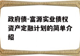 政府债-富源实业债权资产定融计划的简单介绍