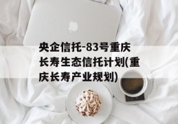 央企信托-83号重庆长寿生态信托计划(重庆长寿产业规划)