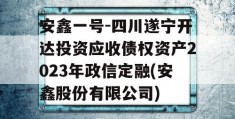 安鑫一号-四川遂宁开达投资应收债权资产2023年政信定融(安鑫股份有限公司)