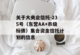 关于大央企信托-235号（东营AA+市级标债）集合资金信托计划的信息