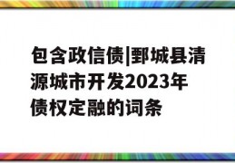 包含政信债|鄄城县清源城市开发2023年债权定融的词条