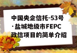 中国央企信托-53号·盐城地级市FEPC政信项目的简单介绍