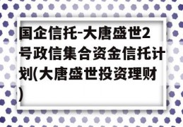 国企信托-大唐盛世2号政信集合资金信托计划(大唐盛世投资理财)