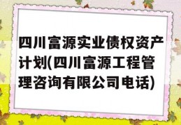 四川富源实业债权资产计划(四川富源工程管理咨询有限公司电话)